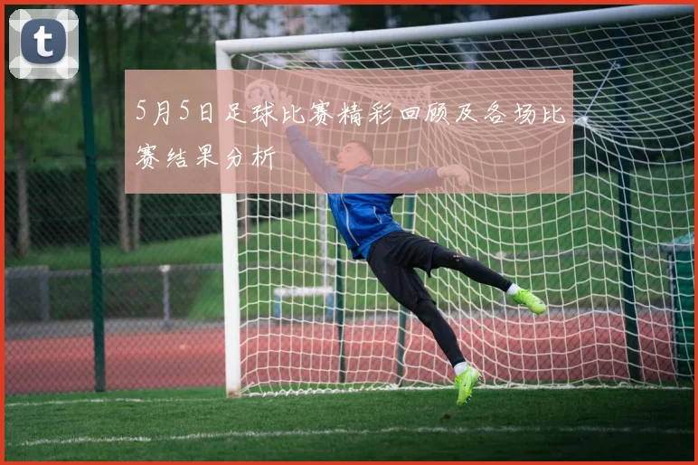 5月5日足球比赛精彩回顾及各场比赛结果分析
