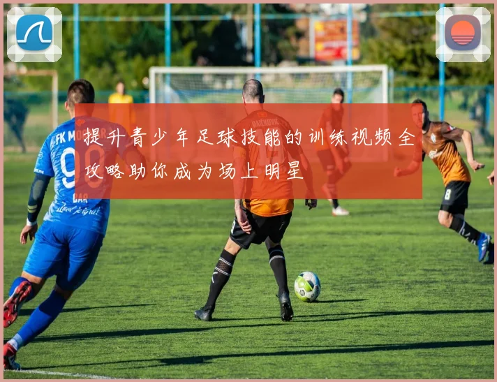 提升青少年足球技能的训练视频全攻略助你成为场上明星