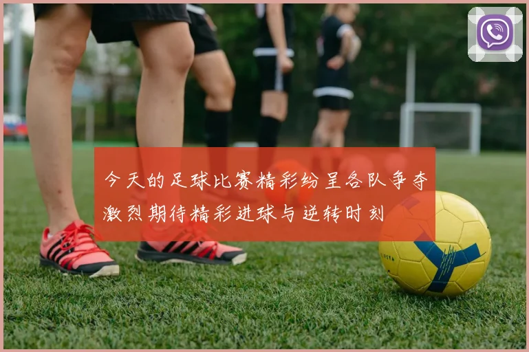 今天的足球比赛精彩纷呈各队争夺激烈期待精彩进球与逆转时刻