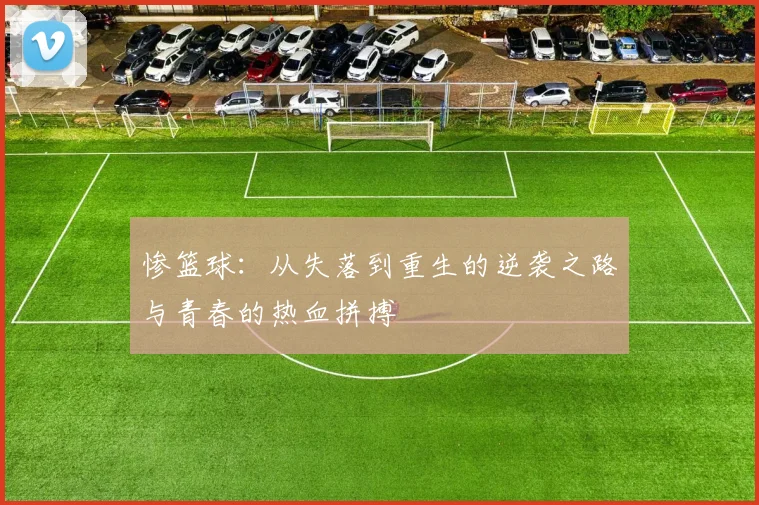 惨篮球：从失落到重生的逆袭之路与青春的热血拼搏