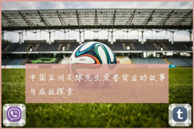 中国亚洲足球先生荣誉背后的故事与成就探索