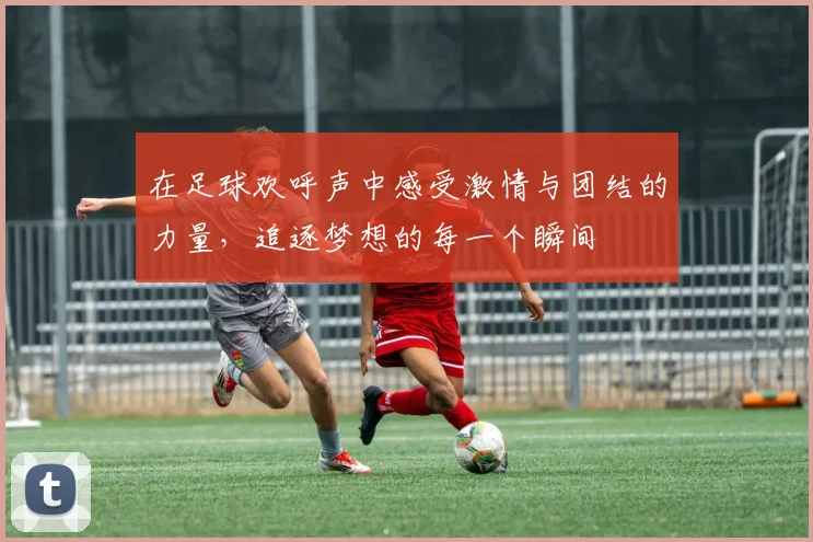 在足球欢呼声中感受激情与团结的力量，追逐梦想的每一个瞬间